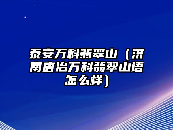 泰安萬科翡翠山（濟南唐冶萬科翡翠山語怎么樣）