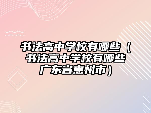 書法高中學校有哪些（書法高中學校有哪些廣東省惠州市）