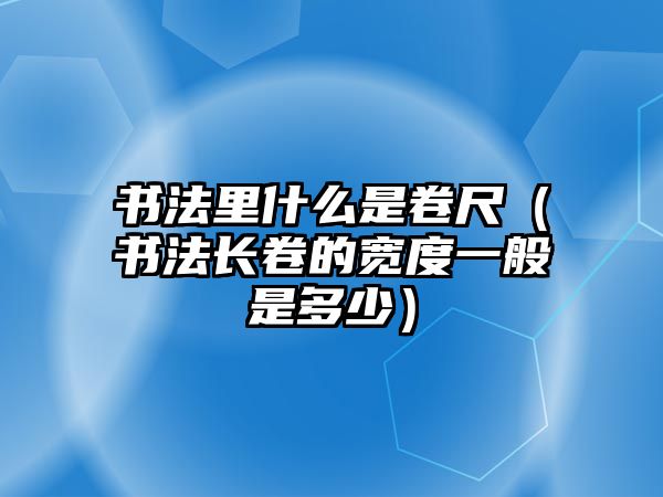 書法里什么是卷尺（書法長卷的寬度一般是多少）