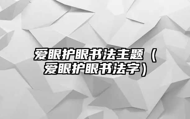 愛眼護眼書法主題（愛眼護眼書法字）