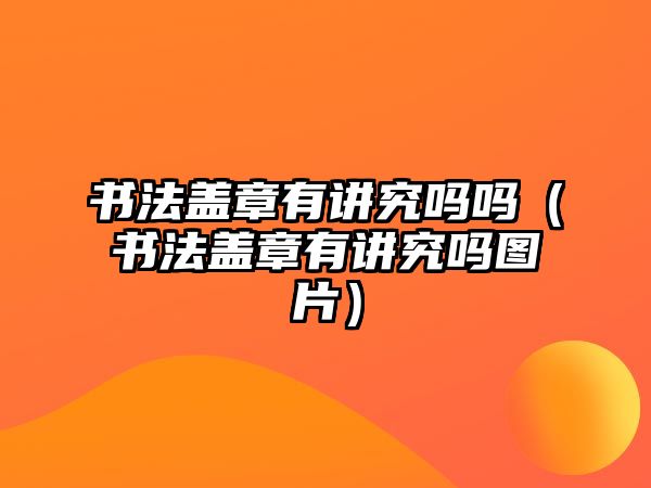 書法蓋章有講究嗎嗎（書法蓋章有講究嗎圖片）