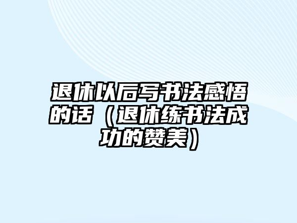 退休以后寫書法感悟的話（退休練書法成功的贊美）