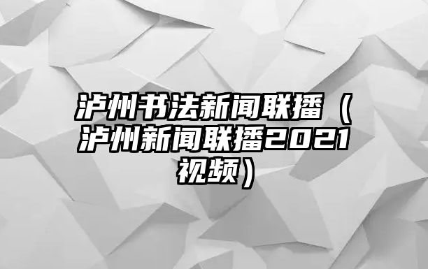 瀘州書法新聞聯播（瀘州新聞聯播2021視頻）