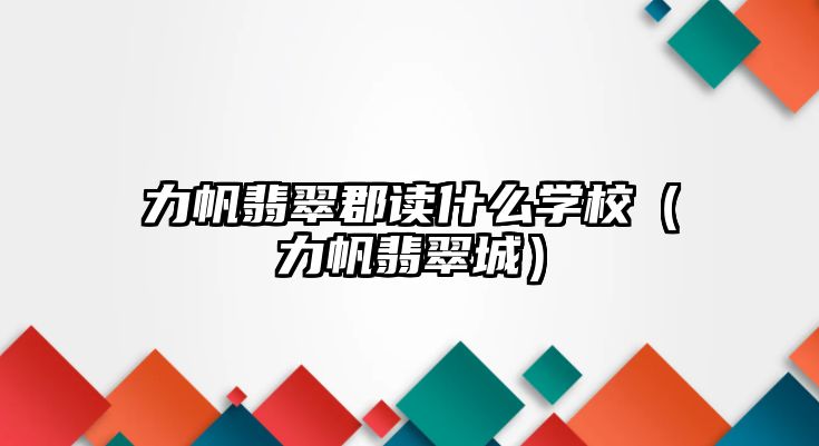 力帆翡翠郡讀什么學校（力帆翡翠城）