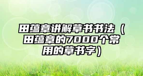 田蘊(yùn)章講解草書書法（田蘊(yùn)章的7000個(gè)常用的草書字）