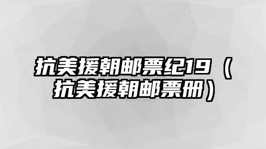 抗美援朝郵票紀(jì)19（抗美援朝郵票冊(cè)）