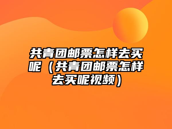 共青團郵票怎樣去買呢（共青團郵票怎樣去買呢視頻）