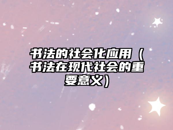 書法的社會(huì)化應(yīng)用（書法在現(xiàn)代社會(huì)的重要意義）