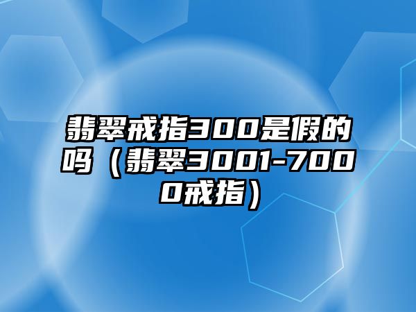 翡翠戒指300是假的嗎（翡翠3001-7000戒指）