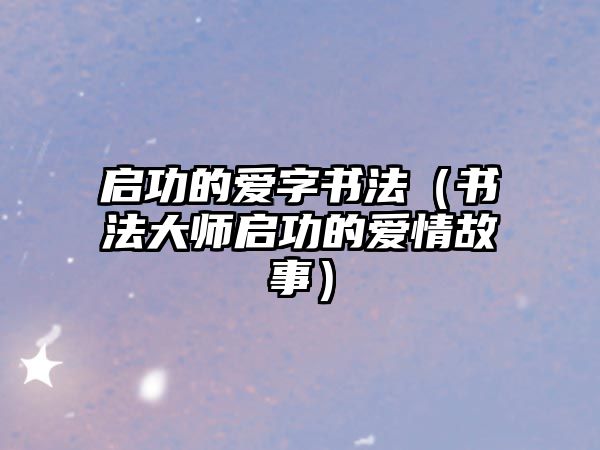 啟功的愛字書法（書法大師啟功的愛情故事）