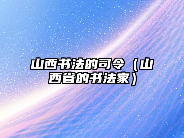 山西書法的司令（山西省的書法家）