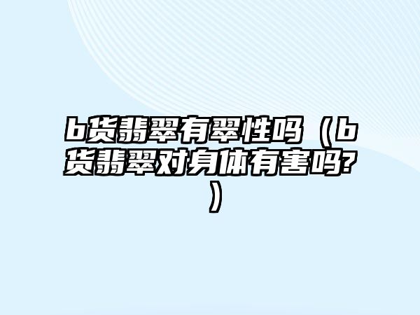 b貨翡翠有翠性嗎（b貨翡翠對身體有害嗎?）