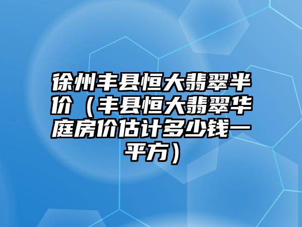 徐州豐縣恒大翡翠半價（豐縣恒大翡翠華庭房價估計多少錢一平方）