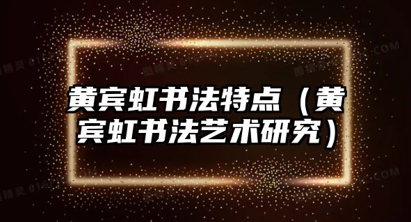 黃賓虹書法特點（黃賓虹書法藝術研究）