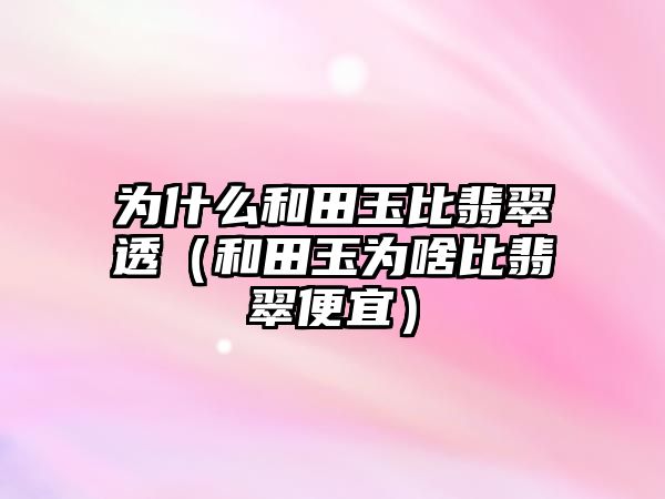 為什么和田玉比翡翠透（和田玉為啥比翡翠便宜）