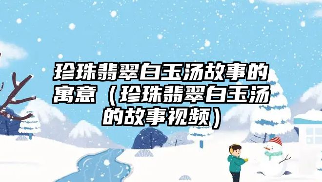 珍珠翡翠白玉湯故事的寓意（珍珠翡翠白玉湯的故事視頻）