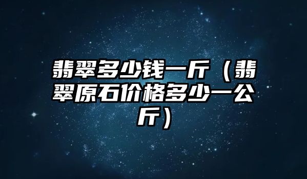 翡翠多少錢一斤（翡翠原石價格多少一公斤）