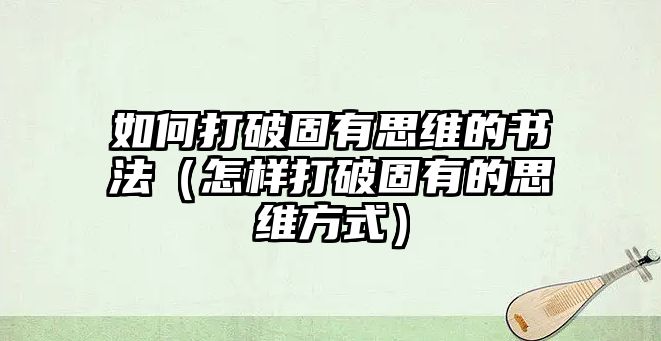 如何打破固有思維的書法（怎樣打破固有的思維方式）