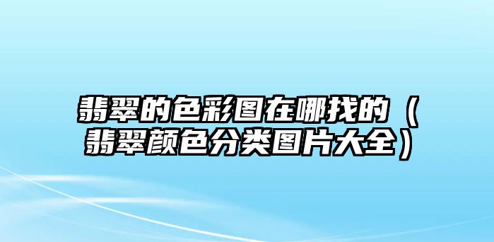 翡翠的色彩圖在哪找的（翡翠顏色分類圖片大全）