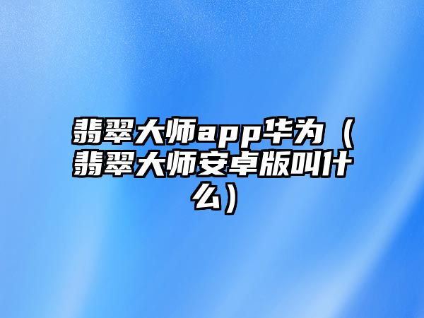 翡翠大師app華為（翡翠大師安卓版叫什么）