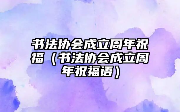 書法協會成立周年祝福（書法協會成立周年祝福語）