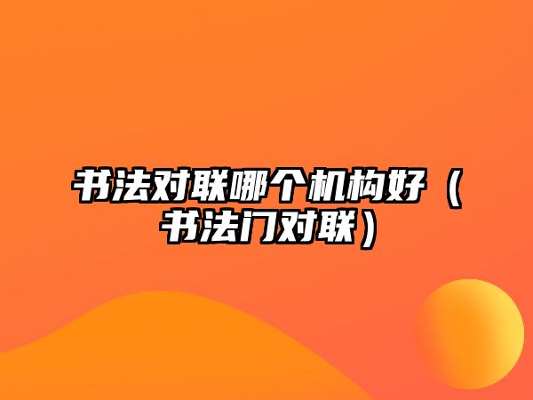 書法對聯(lián)哪個機構(gòu)好（書法門對聯(lián)）