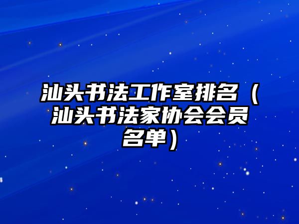 汕頭書法工作室排名（汕頭書法家協(xié)會會員名單）