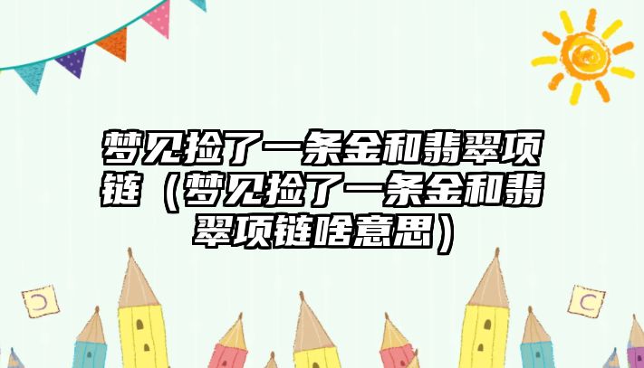 夢見撿了一條金和翡翠項鏈（夢見撿了一條金和翡翠項鏈啥意思）