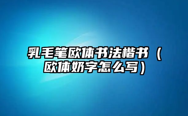 乳毛筆歐體書法楷書（歐體奶字怎么寫）