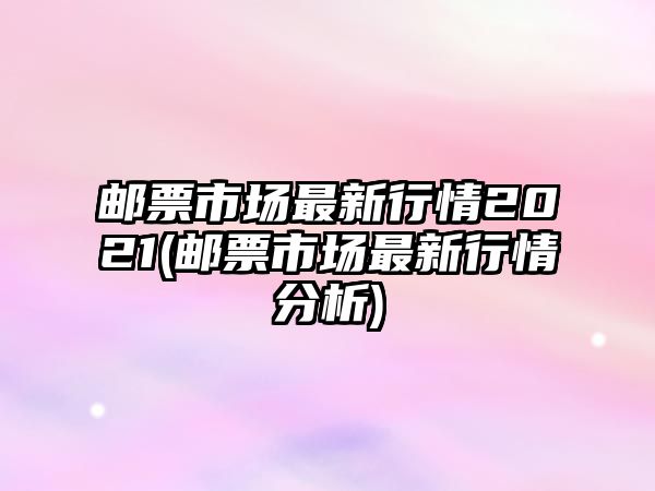 郵票市場最新行情2021(郵票市場最新行情分析)