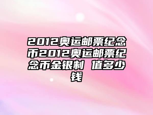 2012奧運(yùn)郵票紀(jì)念幣2012奧運(yùn)郵票紀(jì)念幣金銀制 值多少錢