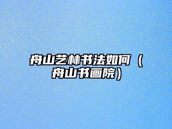 舟山藝林書法如何（舟山書畫院）