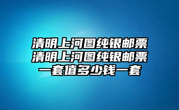 清明上河圖純銀郵票清明上河圖純銀郵票一套值多少錢一套