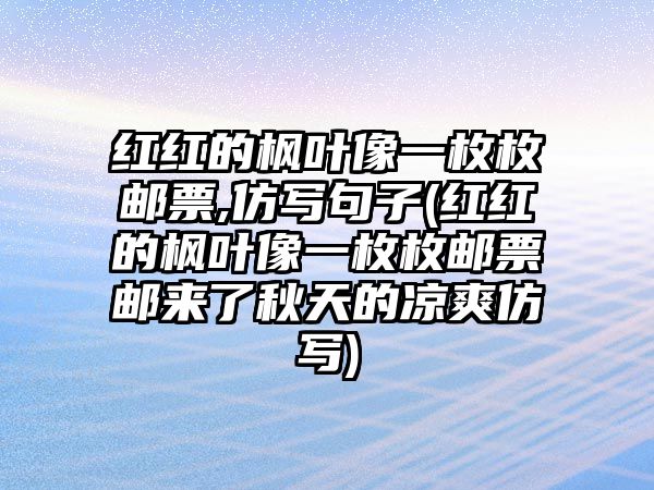 紅紅的楓葉像一枚枚郵票,仿寫句子(紅紅的楓葉像一枚枚郵票郵來了秋天的涼爽仿寫)