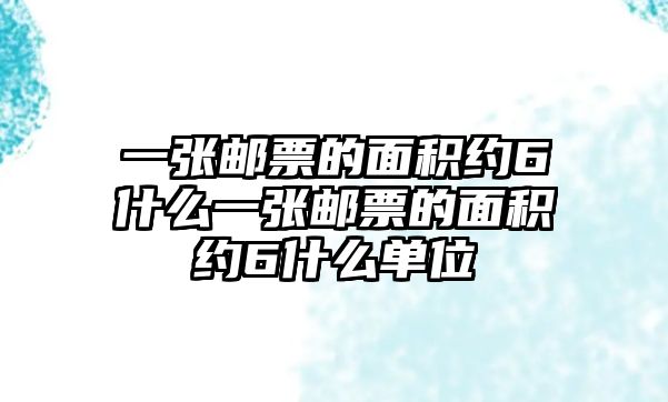 一張郵票的面積約6什么一張郵票的面積約6什么單位