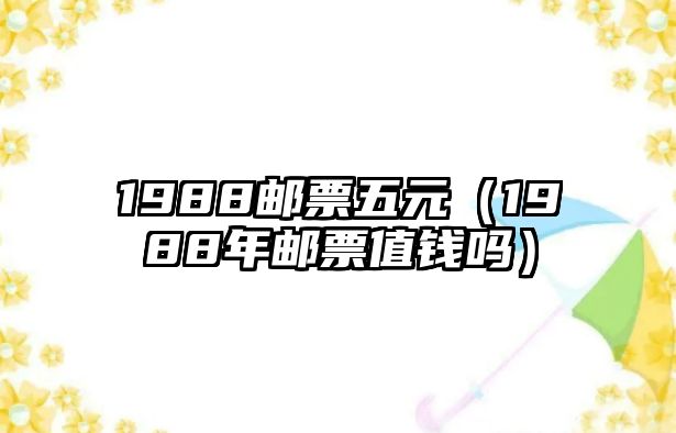 1988郵票五元（1988年郵票值錢嗎）