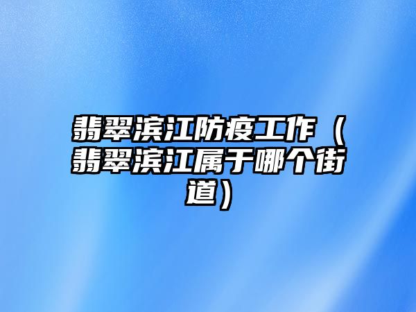 翡翠濱江防疫工作（翡翠濱江屬于哪個(gè)街道）