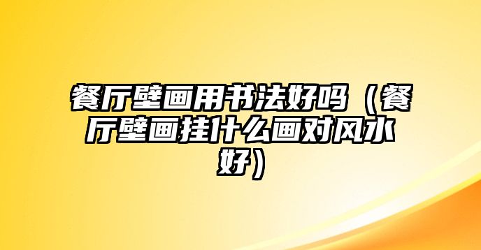 餐廳壁畫用書法好嗎（餐廳壁畫掛什么畫對風水好）