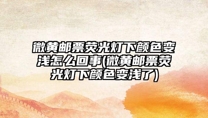 微黃郵票熒光燈下顏色變淺怎么回事(微黃郵票熒光燈下顏色變淺了)