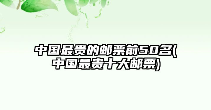 中國(guó)最貴的郵票前50名(中國(guó)最貴十大郵票)