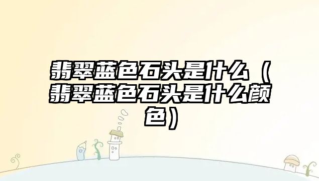 翡翠藍(lán)色石頭是什么（翡翠藍(lán)色石頭是什么顏色）