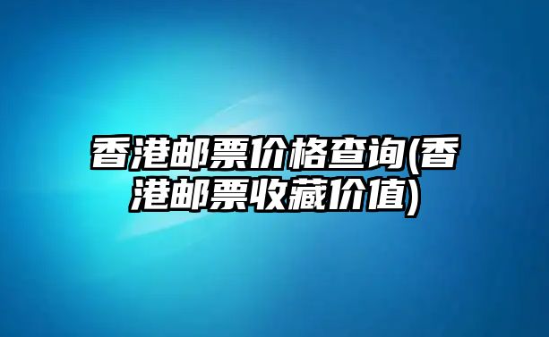 香港郵票價(jià)格查詢(香港郵票收藏價(jià)值)