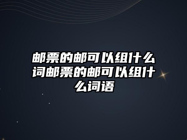 郵票的郵可以組什么詞郵票的郵可以組什么詞語