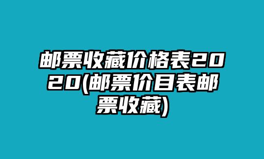 郵票收藏價(jià)格表2020(郵票價(jià)目表郵票收藏)