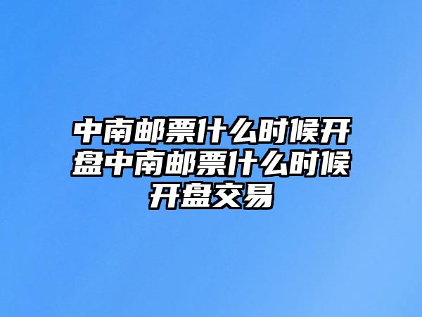 中南郵票什么時候開盤中南郵票什么時候開盤交易