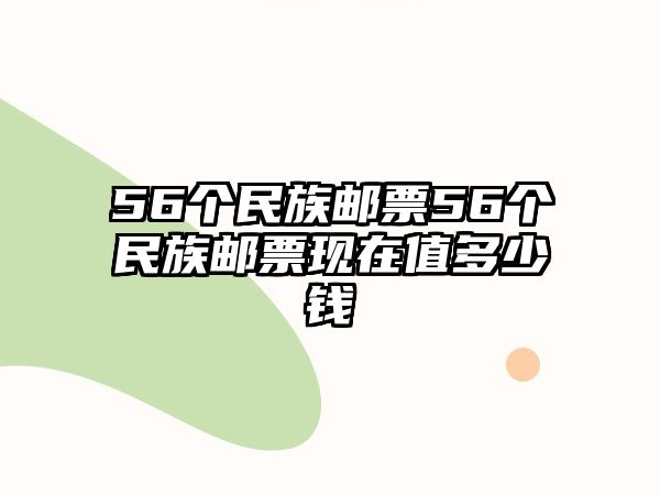 56個(gè)民族郵票56個(gè)民族郵票現(xiàn)在值多少錢