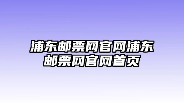 浦東郵票網(wǎng)官網(wǎng)浦東郵票網(wǎng)官網(wǎng)首頁