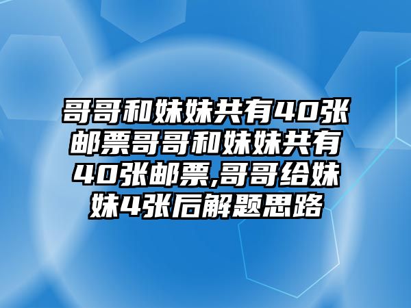 哥哥和妹妹共有40張郵票哥哥和妹妹共有40張郵票,哥哥給妹妹4張后解題思路