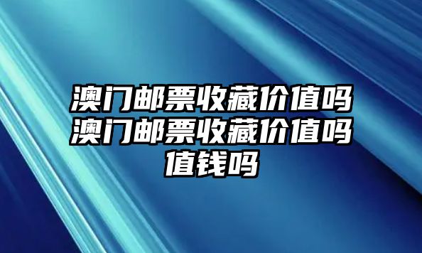 澳門郵票收藏價(jià)值嗎澳門郵票收藏價(jià)值嗎值錢嗎