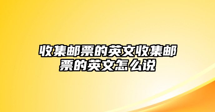 收集郵票的英文收集郵票的英文怎么說